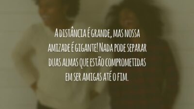 A distância é grande, mas nossa amizade é gigante! Nada pode separar duas almas que estão comprometidas em ser amigas até o fim.