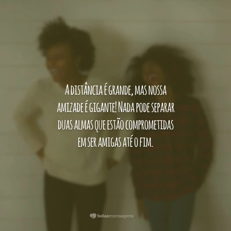 A distância é grande, mas nossa amizade é gigante! Nada pode separar duas almas que estão comprometidas em ser amigas até o fim.