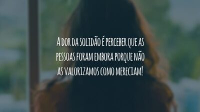 A dor da solidão é perceber que as pessoas foram embora porque não as valorizamos como mereciam!