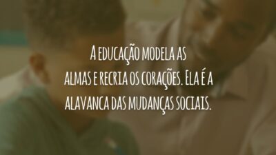 A educação modela as almas e recria os corações. Ela é a alavanca das mudanças sociais.