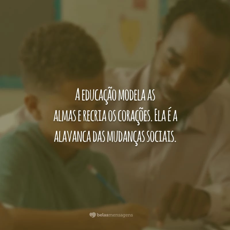 A educação modela as almas e recria os corações. Ela é a alavanca das mudanças sociais.