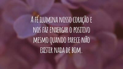 A fé ilumina nosso coração e nos faz enxergar o positivo mesmo quando parece não existir nada de bom.