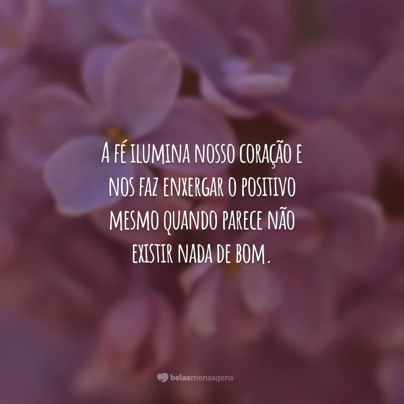 A fé ilumina nosso coração e nos faz enxergar o positivo mesmo quando parece não existir nada de bom.