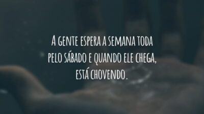 A gente espera a semana toda pelo sábado e quando ele chega, está chovendo.