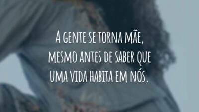 A gente se torna mãe, mesmo antes de saber que uma vida habita em nós.
