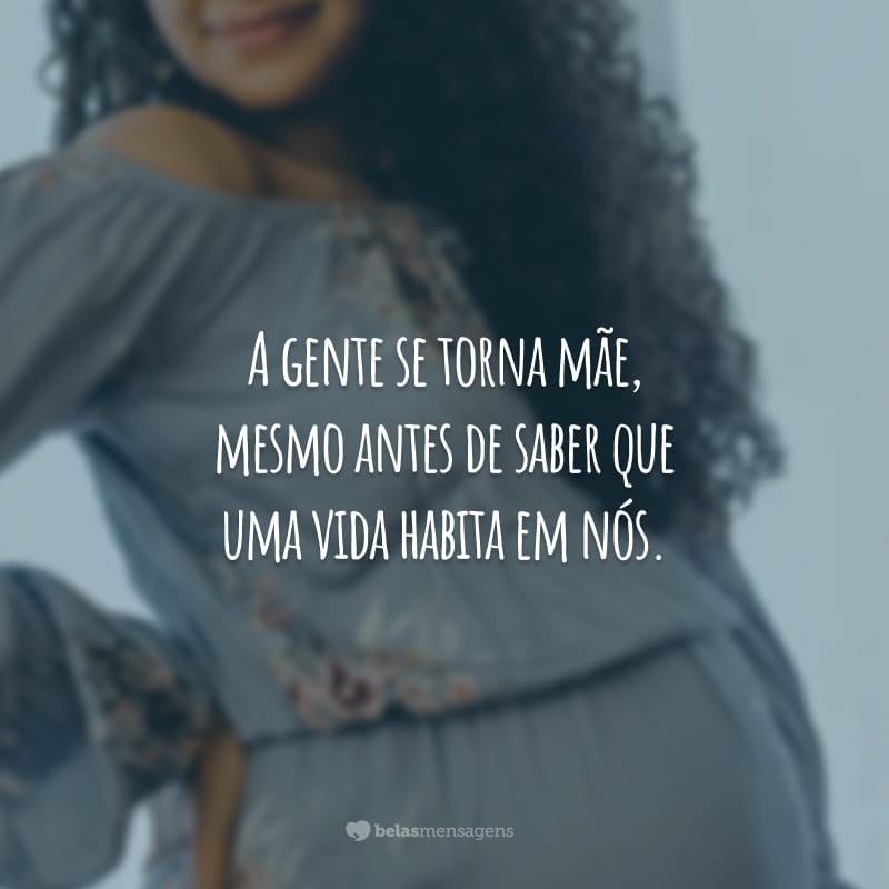 A gente se torna mãe, mesmo antes de saber que uma vida habita em nós.