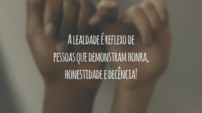 A lealdade é reflexo de pessoas que demonstram honra, honestidade e decência!