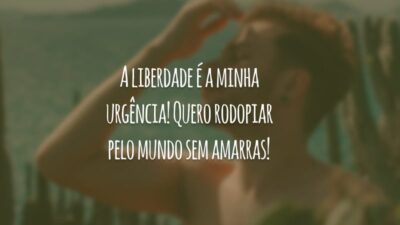 A liberdade é a minha urgência! Quero rodopiar pelo mundo sem amarras!