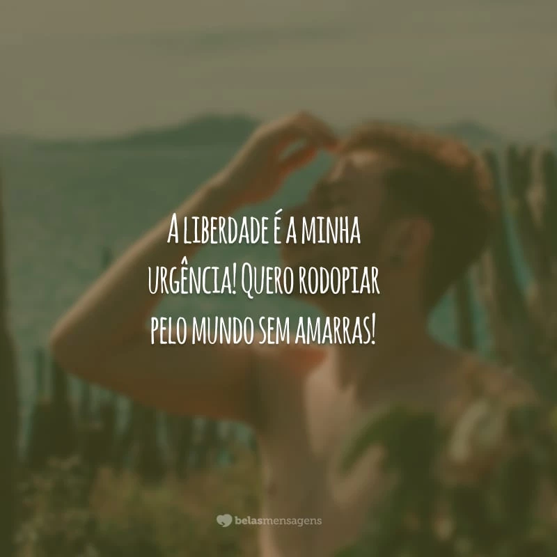 A liberdade é a minha urgência! Quero rodopiar pelo mundo sem amarras!