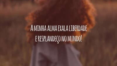 A minha alma exala liberdade e resplandeço no mundo!