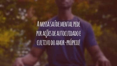 A nossa saúde mental pede por ações de autocuidado e cultivo do amor-próprio!