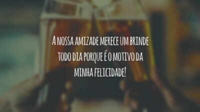A nossa amizade merece um brinde todo dia porque é o motivo da minha felicidade!