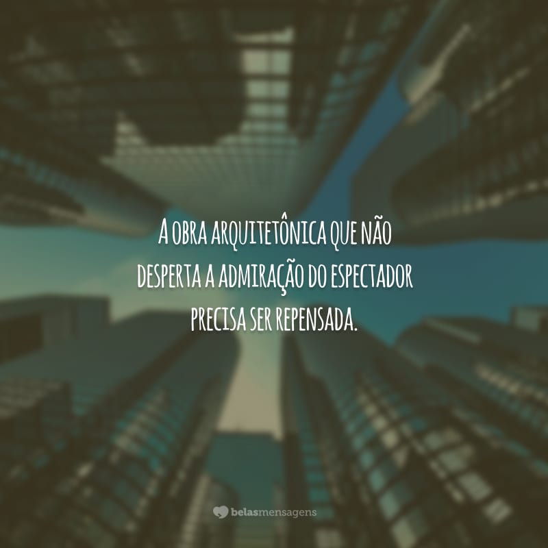 A obra arquitetônica que não desperta a admiração do espectador precisa ser repensada.