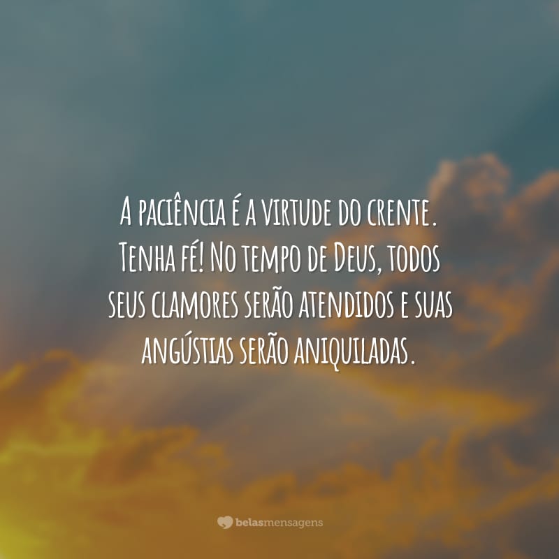 A paciência é a virtude do crente. Tenha fé! No tempo de Deus, todos seus clamores serão atendidos e suas angústias serão aniquiladas.