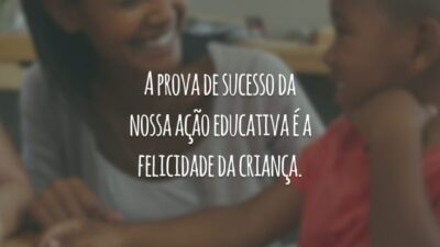 A prova de sucesso da nossa ação educativa é a felicidade da criança.