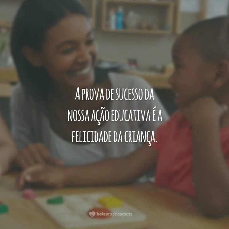 A prova de sucesso da nossa ação educativa é a felicidade da criança.