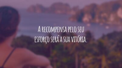 A recompensa pelo seu esforço será a sua vitória.