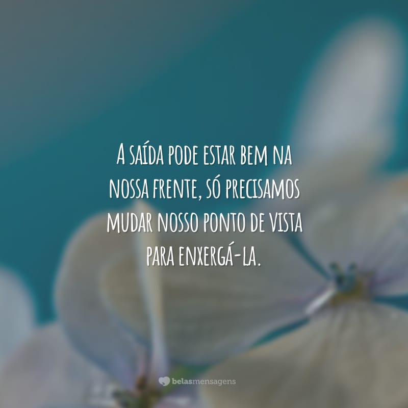 A saída pode estar bem na nossa frente, só precisamos mudar nosso ponto de vista para enxergá-la.