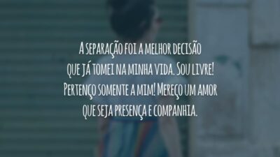 A separação foi a melhor decisão que já tomei na minha vida. Sou livre! Pertenço somente a mim! Mereço um amor que seja presença e companhia.