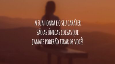 A sua honra e o seu caráter são as únicas coisas que jamais poderão tirar de você!