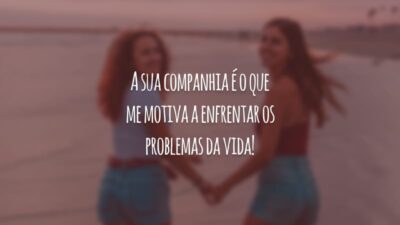 A sua companhia é o que me motiva a enfrentar os problemas da vida!