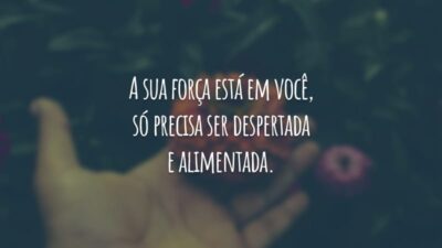 A sua força está em você, só precisa ser despertada e alimentada.