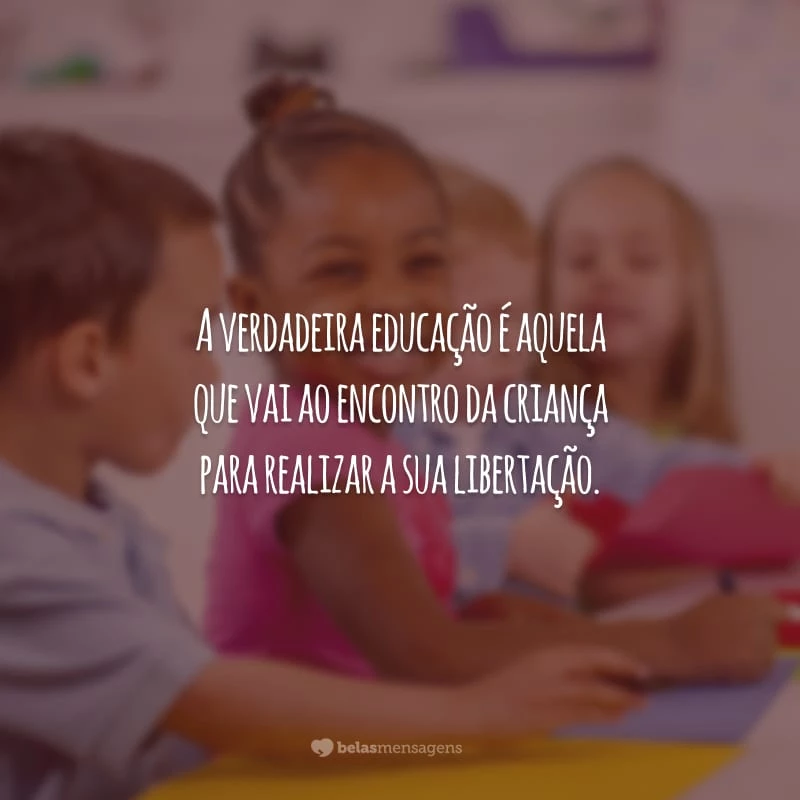 A verdadeira educação é aquela que vai ao encontro da criança para realizar a sua libertação.