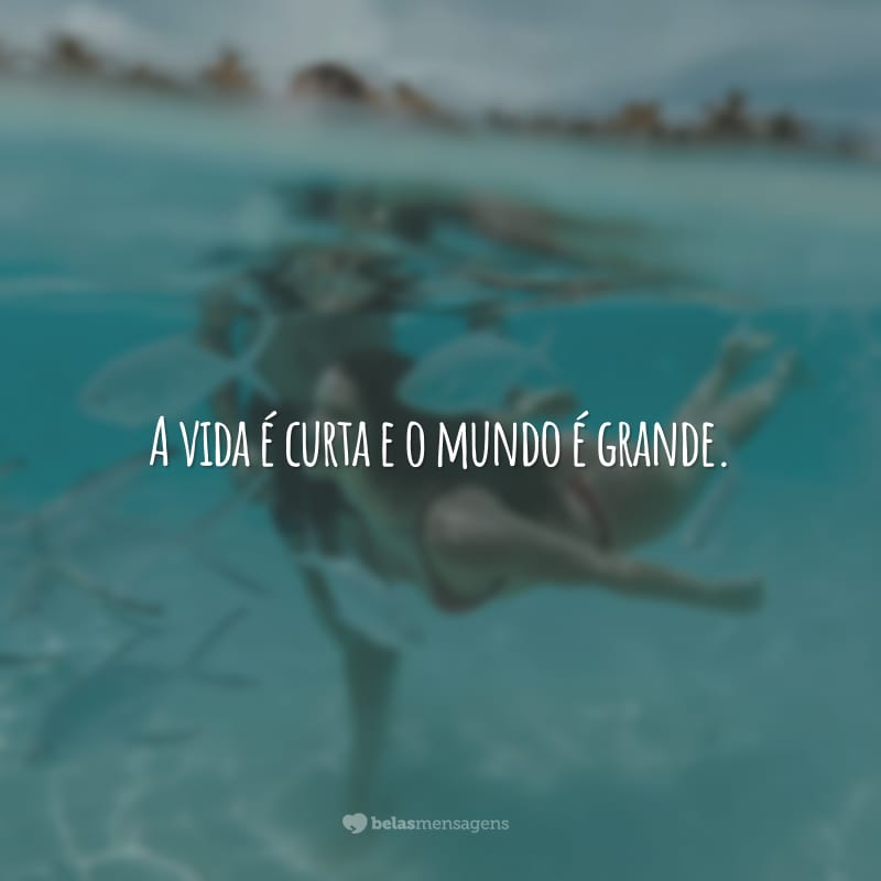 A vida é curta e o mundo é grande.