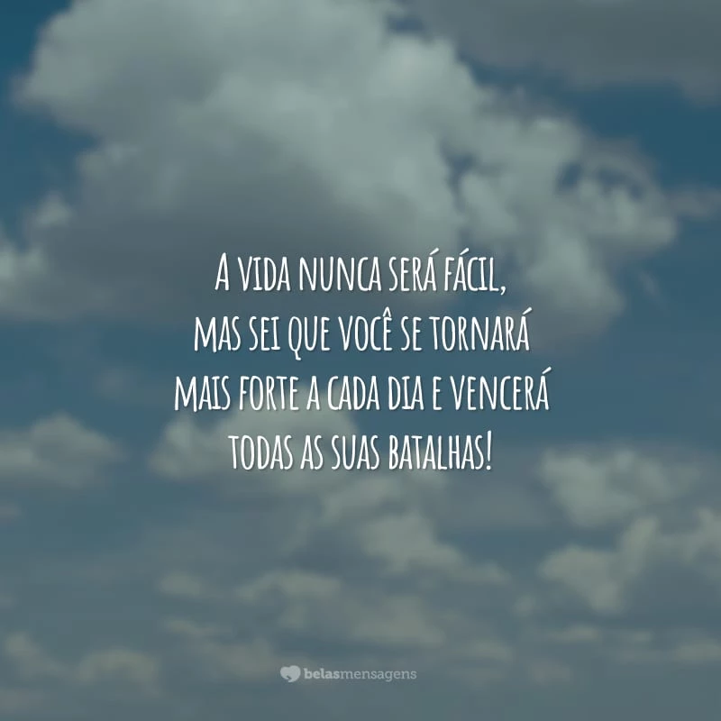 A vida nunca será fácil, mas sei que você se tornará mais forte a cada dia e vencerá todas as suas batalhas!