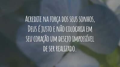 Acredite na força dos seus sonhos, Deus é justo e não colocaria em seu coração um desejo impossível de ser realizado.