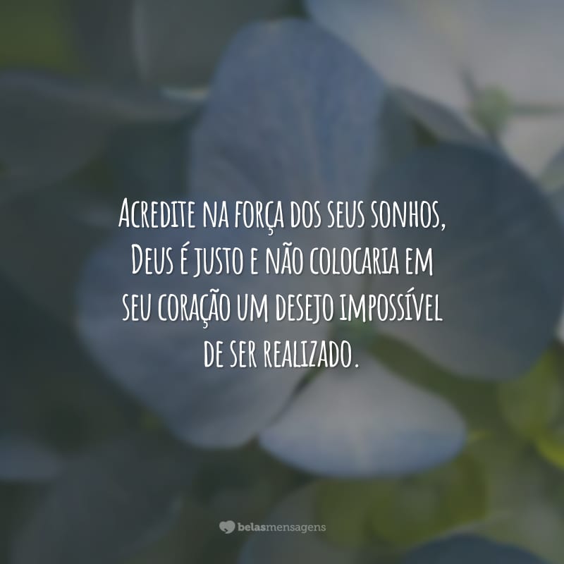 Acredite na força dos seus sonhos, Deus é justo e não colocaria em seu coração um desejo impossível de ser realizado.