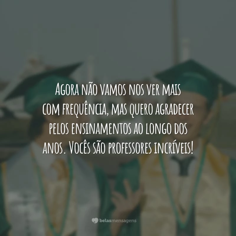 Agora não vamos nos ver mais com frequência, mas quero agradecer pelos ensinamentos ao longo dos anos. Vocês são professores incríveis!