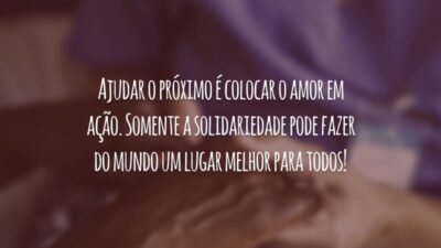 Ajudar o próximo é colocar o amor em ação. Somente a solidariedade pode fazer do mundo um lugar melhor para todos!
