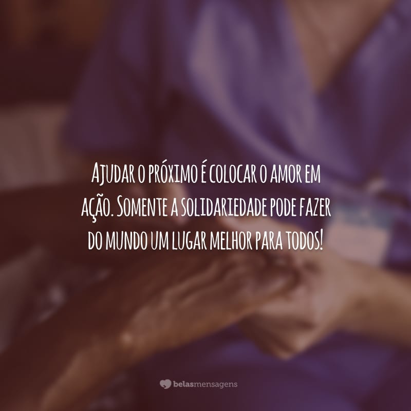 Ajudar o próximo é colocar o amor em ação. Somente a solidariedade pode fazer do mundo um lugar melhor para todos!