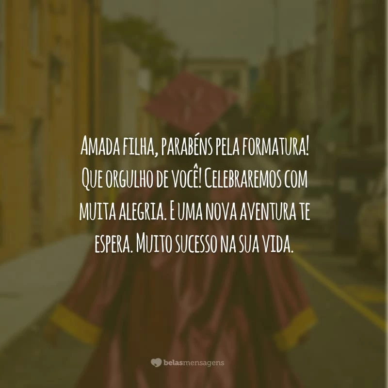 Amada filha, parabéns pela formatura! Que orgulho de você! Celebraremos com muita alegria. E uma nova aventura te espera. Muito sucesso na sua vida.