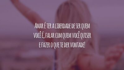 Amar é ter a liberdade de ser quem você é, falar com quem você quiser e fazer o que te der vontade!