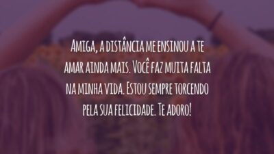 Amiga, a distância me ensinou a te amar ainda mais. Você faz muita falta na minha vida. Estou sempre torcendo pela sua felicidade. Te adoro!
