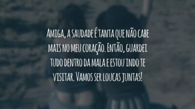 Amiga, a saudade é tanta que não cabe mais no meu coração. Então, guardei tudo dentro da mala e estou indo te visitar. Vamos ser loucas juntas!