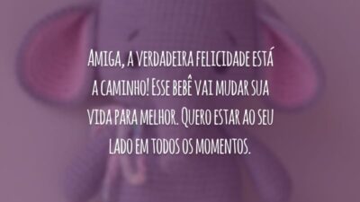 Amiga, a verdadeira felicidade está a caminho! Esse bebê vai mudar sua vida para melhor. Quero estar ao seu lado em todos os momentos.
