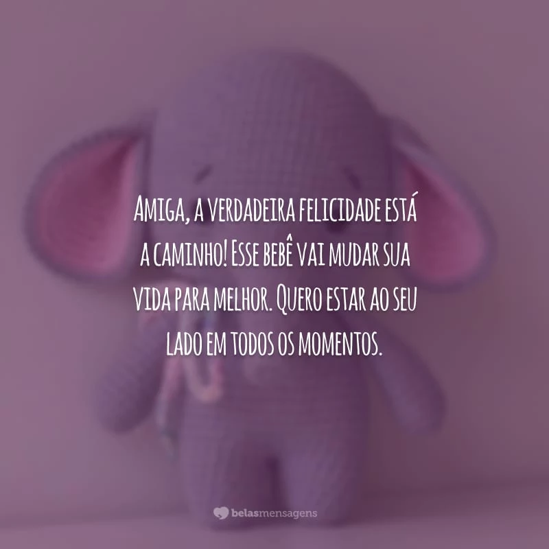 Amiga, a verdadeira felicidade está a caminho! Esse bebê vai mudar sua vida para melhor. Quero estar ao seu lado em todos os momentos.