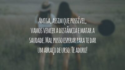 Amiga, assim que possível, vamos vencer a distância e matar a saudade. Mal posso esperar para te dar um abraço de urso. Te adoro!