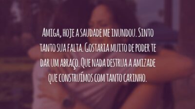 Amiga, hoje a saudade me inundou. Sinto tanto sua falta. Gostaria muito de poder te dar um abraço. Que nada destrua a amizade que construímos com tanto carinho.