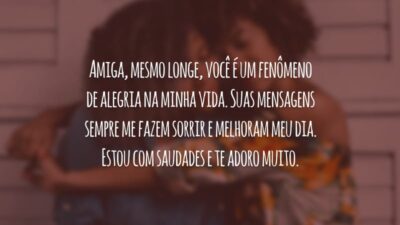 Amiga, mesmo longe, você é um fenômeno de alegria na minha vida. Suas mensagens sempre me fazem sorrir e melhoram meu dia. Estou com saudades e te adoro muito.
