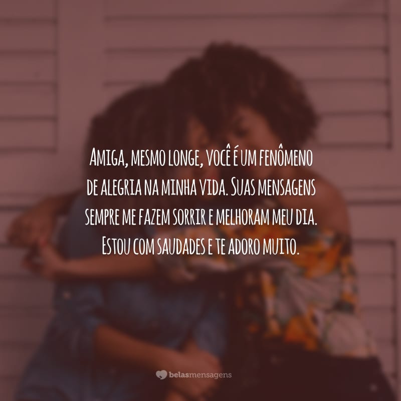 Amiga, mesmo longe, você é um fenômeno de alegria na minha vida. Suas mensagens sempre me fazem sorrir e melhoram meu dia. Estou com saudades e te adoro muito.