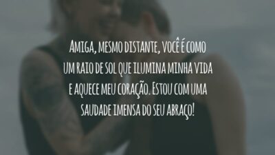 Amiga, mesmo distante, você é como um raio de sol que ilumina minha vida e aquece meu coração. Estou com uma saudade imensa do seu abraço!