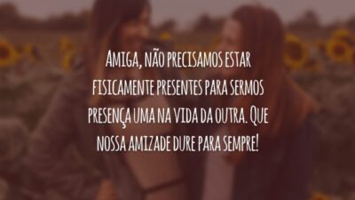 Amiga, não precisamos estar fisicamente presentes para sermos presença uma na vida da outra. Que nossa amizade dure para sempre!