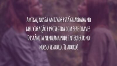 Amiga, nossa amizade está guardada no meu coração e protegida com sete chaves. Distância nenhuma pode interferir no nosso tesouro. Te adoro!