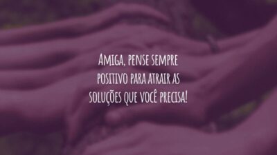 Amiga, pense sempre positivo para atrair as soluções que você precisa!