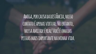 Amiga, por causa da distância, nosso contato é apenas virtual. No entanto, nossa amizade é real! Você é uma das pessoas mais importante na minha vida.