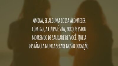 Amiga, se alguma coisa acontecer comigo, a culpa é sua, porque estou morrendo de saudade de você. Que a distância nunca separe nosso coração.